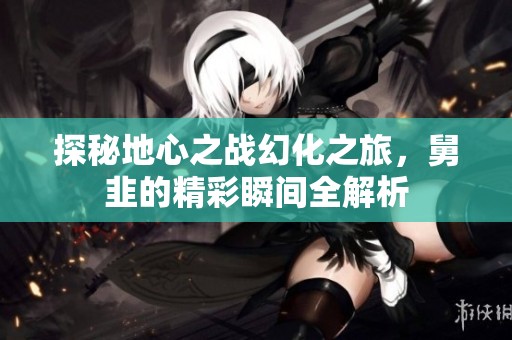 探秘地心之战幻化之旅，舅韭的精彩瞬间全解析