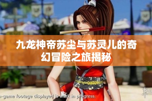 九龙神帝苏尘与苏灵儿的奇幻冒险之旅揭秘
