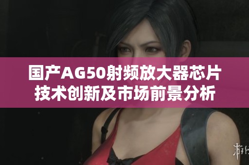 国产AG50射频放大器芯片技术创新及市场前景分析