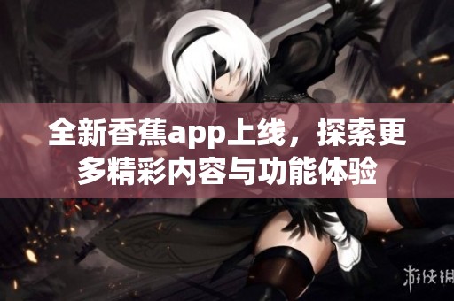 全新香蕉app上线，探索更多精彩内容与功能体验