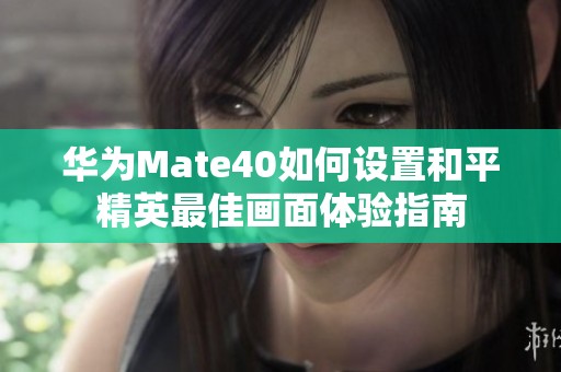 华为Mate40如何设置和平精英最佳画面体验指南