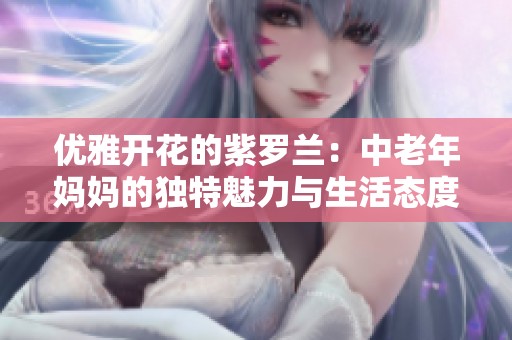 优雅开花的紫罗兰：中老年妈妈的独特魅力与生活态度
