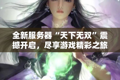 全新服务器“天下无双”震撼开启，尽享游戏精彩之旅