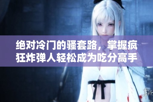 绝对冷门的骚套路，掌握疯狂炸弹人轻松成为吃分高手