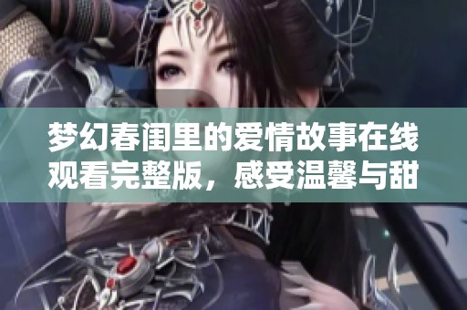 梦幻春闺里的爱情故事在线观看完整版，感受温馨与甜蜜