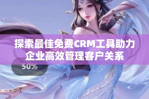 探索最佳免费CRM工具助力企业高效管理客户关系