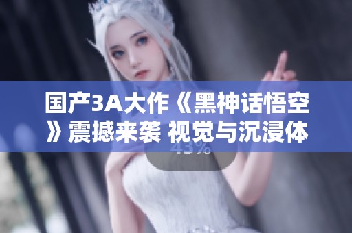国产3A大作《黑神话悟空》震撼来袭 视觉与沉浸体验双重提升