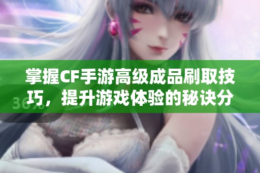 掌握CF手游高级成品刷取技巧，提升游戏体验的秘诀分享