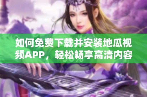 如何免费下载并安装地瓜视频APP，轻松畅享高清内容