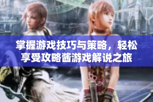 掌握游戏技巧与策略，轻松享受攻略酱游戏解说之旅