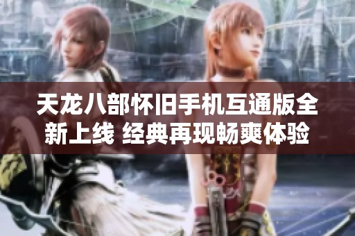 天龙八部怀旧手机互通版全新上线 经典再现畅爽体验