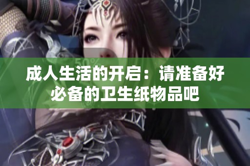 成人生活的开启：请准备好必备的卫生纸物品吧