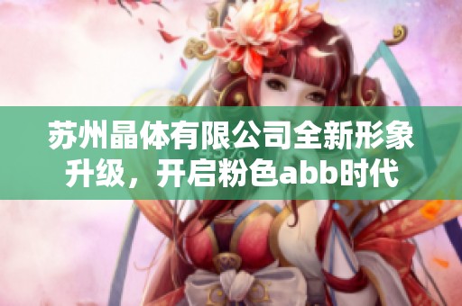苏州晶体有限公司全新形象升级，开启粉色abb时代