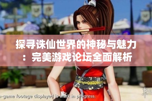 探寻诛仙世界的神秘与魅力：完美游戏论坛全面解析