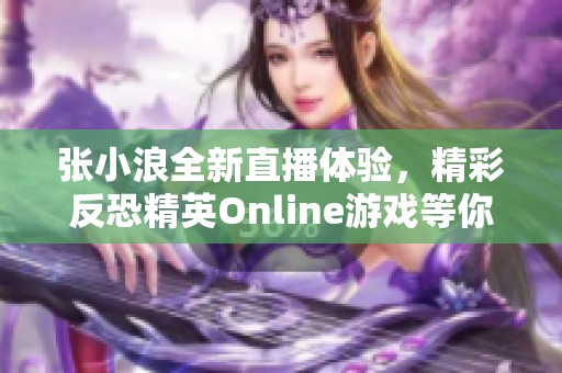 张小浪全新直播体验，精彩反恐精英Online游戏等你来参与