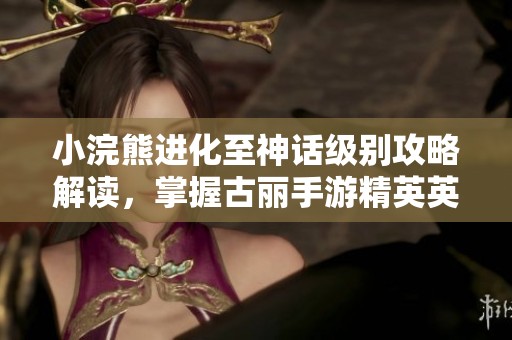 小浣熊进化至神话级别攻略解读，掌握古丽手游精英英雄技巧