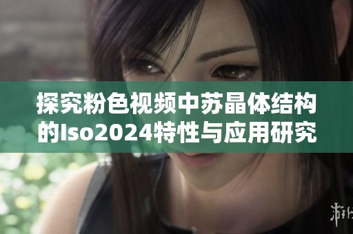 探究粉色视频中苏晶体结构的Iso2024特性与应用研究