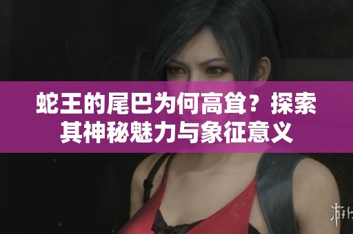 蛇王的尾巴为何高耸？探索其神秘魅力与象征意义