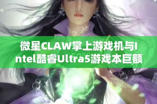 微星CLAW掌上游戏机与Intel酷睿Ultra5游戏本巨额补贴活动启动