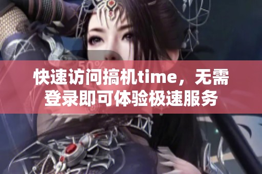 快速访问搞机time，无需登录即可体验极速服务