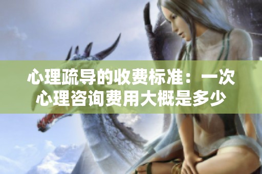 心理疏导的收费标准：一次心理咨询费用大概是多少