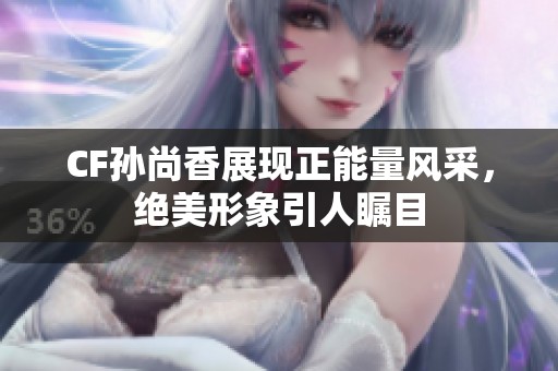 CF孙尚香展现正能量风采，绝美形象引人瞩目