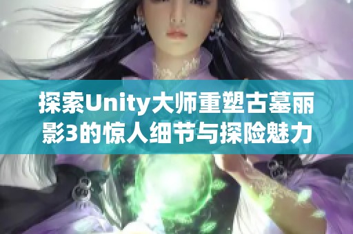 探索Unity大师重塑古墓丽影3的惊人细节与探险魅力