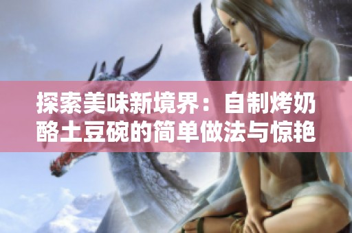 探索美味新境界：自制烤奶酪土豆碗的简单做法与惊艳味道