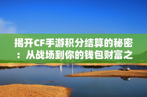 揭开CF手游积分结算的秘密：从战场到你的钱包财富之旅