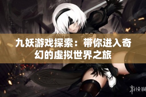 九妖游戏探索：带你进入奇幻的虚拟世界之旅