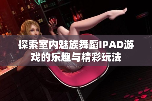 探索室内魅族舞蹈IPAD游戏的乐趣与精彩玩法