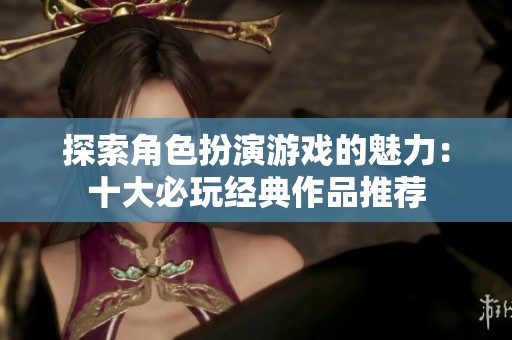 探索角色扮演游戏的魅力：十大必玩经典作品推荐