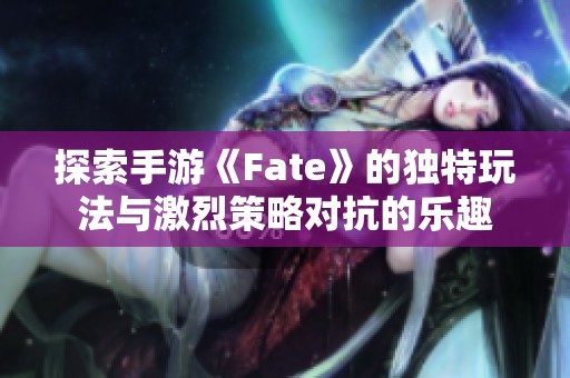 探索手游《Fate》的独特玩法与激烈策略对抗的乐趣