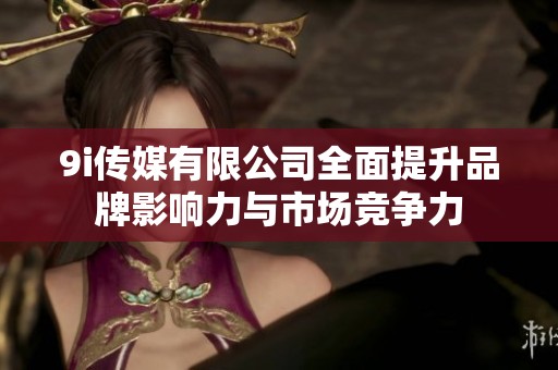 9i传媒有限公司全面提升品牌影响力与市场竞争力