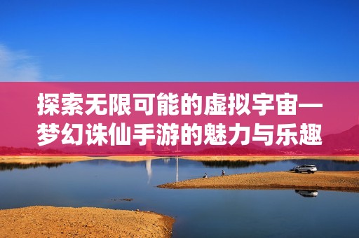 探索无限可能的虚拟宇宙—梦幻诛仙手游的魅力与乐趣