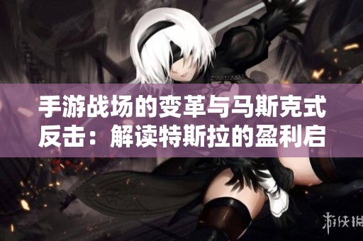 手游战场的变革与马斯克式反击：解读特斯拉的盈利启示