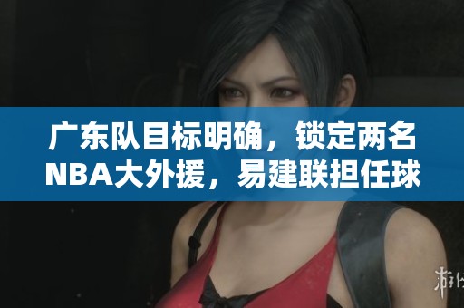广东队目标明确，锁定两名NBA大外援，易建联担任球队顾问