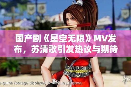 国产剧《星空无限》MV发布，苏清歌引发热议与期待