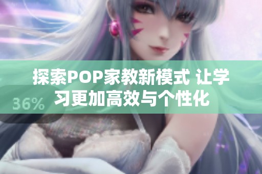 探索POP家教新模式 让学习更加高效与个性化