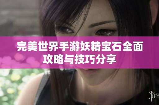 完美世界手游妖精宝石全面攻略与技巧分享