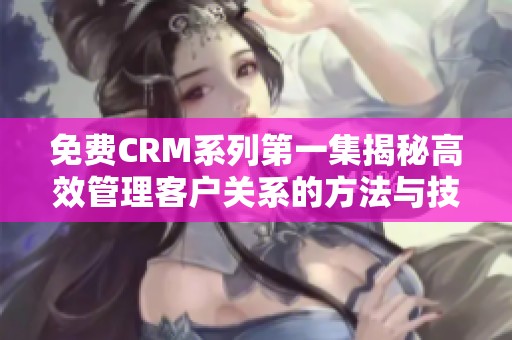 免费CRM系列第一集揭秘高效管理客户关系的方法与技巧