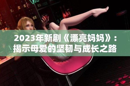 2023年新剧《漂亮妈妈》：揭示母爱的坚韧与成长之路