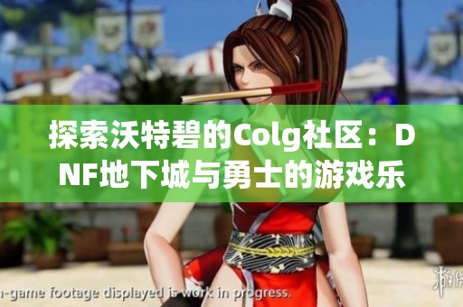 探索沃特碧的Colg社区：DNF地下城与勇士的游戏乐趣与精彩分享