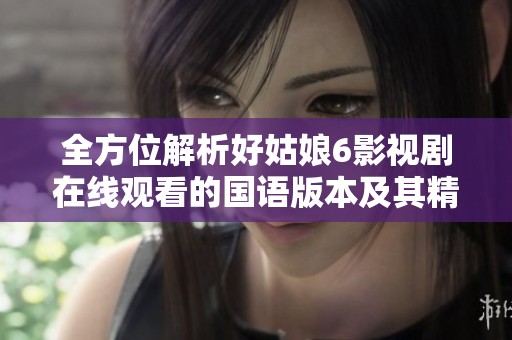 全方位解析好姑娘6影视剧在线观看的国语版本及其精彩内容