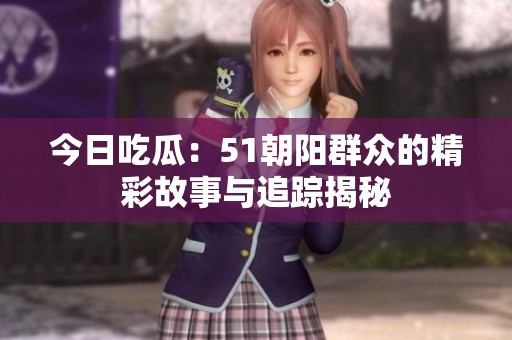 今日吃瓜：51朝阳群众的精彩故事与追踪揭秘