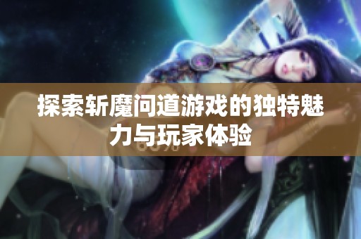 探索斩魔问道游戏的独特魅力与玩家体验