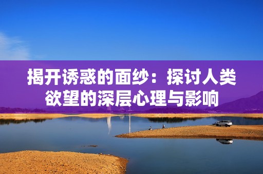 揭开诱惑的面纱：探讨人类欲望的深层心理与影响
