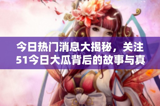 今日热门消息大揭秘，关注51今日大瓜背后的故事与真相