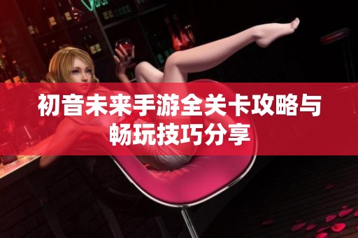 初音未来手游全关卡攻略与畅玩技巧分享