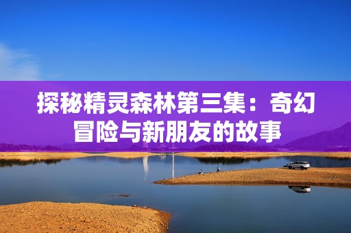 探秘精灵森林第三集：奇幻冒险与新朋友的故事